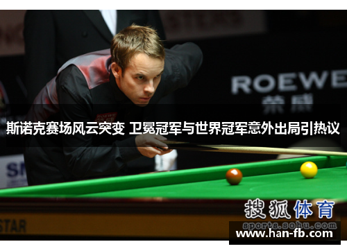 斯诺克赛场风云突变 卫冕冠军与世界冠军意外出局引热议