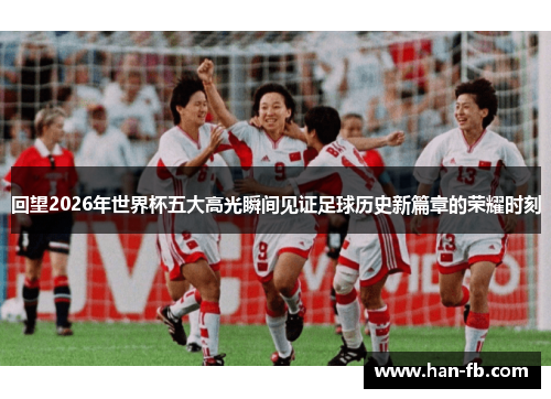 回望2026年世界杯五大高光瞬间见证足球历史新篇章的荣耀时刻