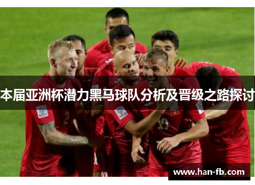 本届亚洲杯潜力黑马球队分析及晋级之路探讨