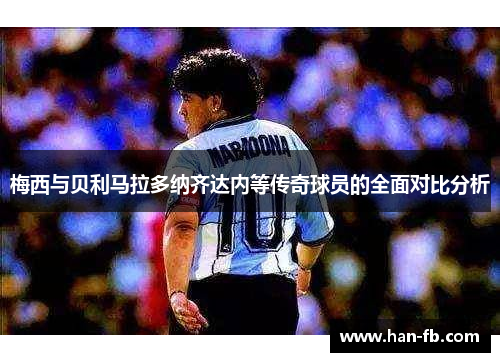 梅西与贝利马拉多纳齐达内等传奇球员的全面对比分析