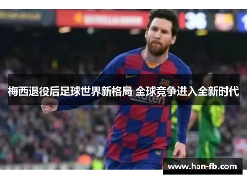 梅西退役后足球世界新格局 全球竞争进入全新时代 梅西退役后足球世界新格局 全球竞争进入全新时代