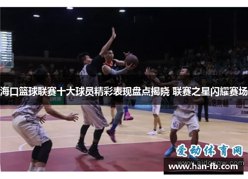 海口篮球联赛十大球员精彩表现盘点揭晓 联赛之星闪耀赛场