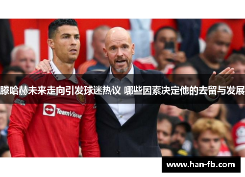 滕哈赫未来走向引发球迷热议 哪些因素决定他的去留与发展