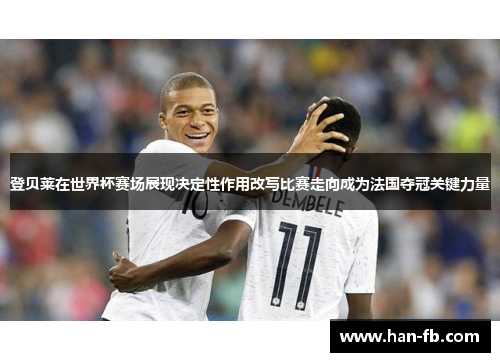 登贝莱在世界杯赛场展现决定性作用改写比赛走向成为法国夺冠关键力量