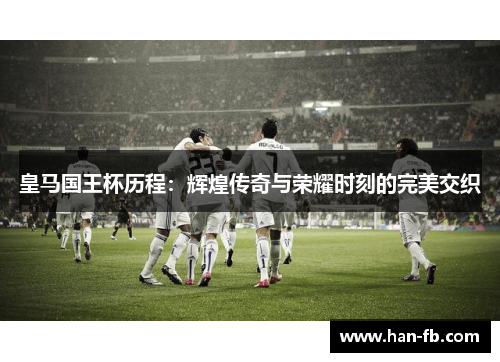 皇马国王杯历程：辉煌传奇与荣耀时刻的完美交织