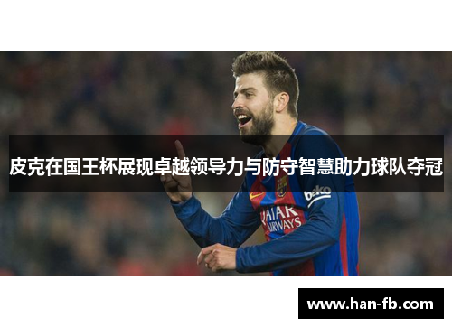 皮克在国王杯展现卓越领导力与防守智慧助力球队夺冠