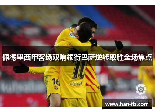 佩德里西甲客场双响领衔巴萨逆转取胜全场焦点
