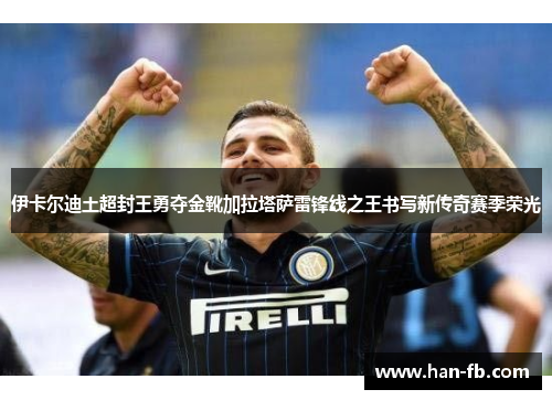 伊卡尔迪土超封王勇夺金靴加拉塔萨雷锋线之王书写新传奇赛季荣光