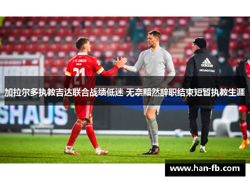 加拉尔多执教吉达联合战绩低迷 无奈黯然辞职结束短暂执教生涯