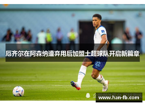 厄齐尔在阿森纳遭弃用后加盟土超球队开启新篇章
