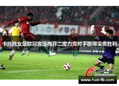 卡托托女足欧冠客场梅开二度力克对手取得宝贵胜利