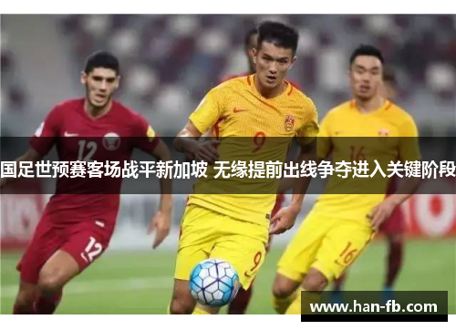 国足世预赛客场战平新加坡 无缘提前出线争夺进入关键阶段