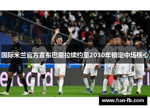 国际米兰官方宣布巴雷拉续约至2030年锁定中场核心
