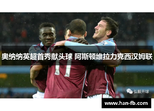 奥纳纳英超首秀献头球 阿斯顿维拉力克西汉姆联