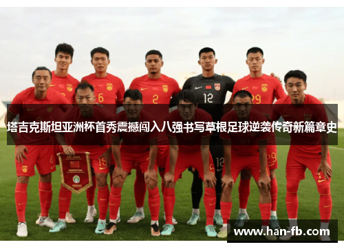 塔吉克斯坦亚洲杯首秀震撼闯入八强书写草根足球逆袭传奇新篇章史