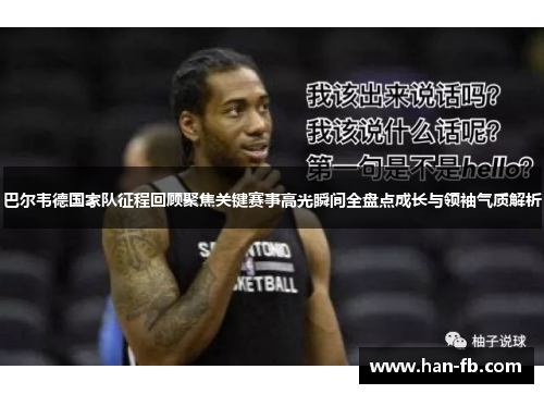 巴尔韦德国家队征程回顾聚焦关键赛事高光瞬间全盘点成长与领袖气质解析