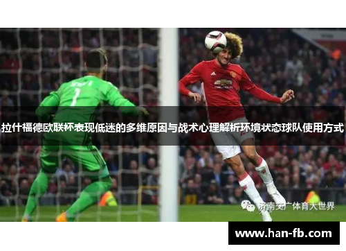 拉什福德欧联杯表现低迷的多维原因与战术心理解析环境状态球队使用方式