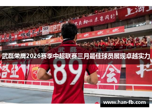 武磊荣膺2026赛季中超联赛三月最佳球员展现卓越实力