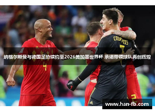 纳格尔斯曼与德国足协续约至2026美加墨世界杯 承诺带领球队再创辉煌