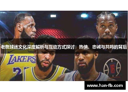 老詹球迷文化深度解析与互动方式探讨：热情、忠诚与共鸣的背后