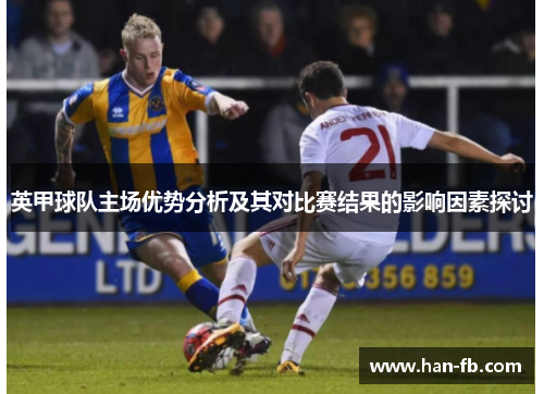 英甲球队主场优势分析及其对比赛结果的影响因素探讨 英甲球队主场优势分析及其对比赛结果的影响因素探讨