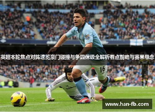 英超本轮焦点对阵速览豪门碰撞与争四保级全解析看点前瞻与赛果悬念