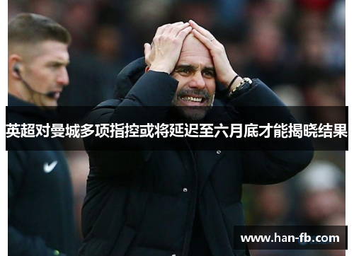 英超对曼城多项指控或将延迟至六月底才能揭晓结果