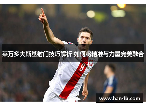 莱万多夫斯基射门技巧解析 如何将精准与力量完美融合
