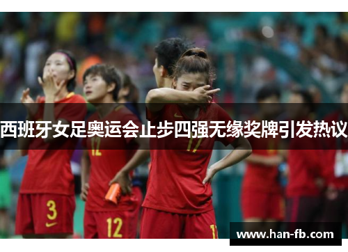 西班牙女足奥运会止步四强无缘奖牌引发热议