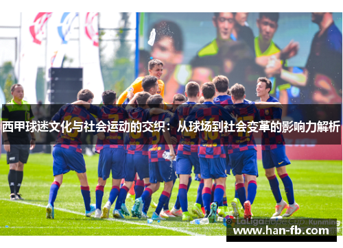 西甲球迷文化与社会运动的交织：从球场到社会变革的影响力解析