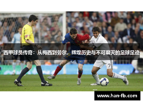西甲球员传奇：从梅西到劳尔，辉煌历史与不可磨灭的足球足迹