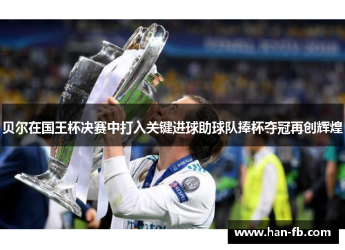 贝尔在国王杯决赛中打入关键进球助球队捧杯夺冠再创辉煌