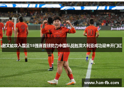 谢文能攻入国足18强赛首球助力中国队战胜澳大利亚成功迎来开门红