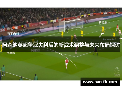 阿森纳英超争冠失利后的新战术调整与未来布局探讨