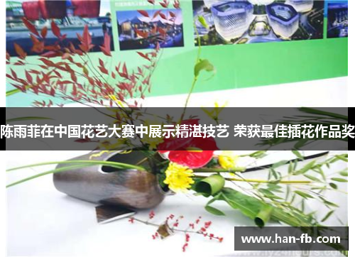 陈雨菲在中国花艺大赛中展示精湛技艺 荣获最佳插花作品奖