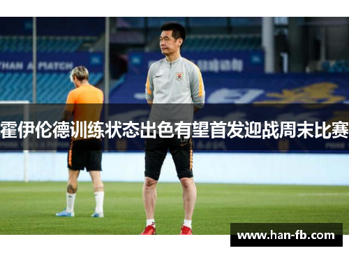 霍伊伦德训练状态出色有望首发迎战周末比赛