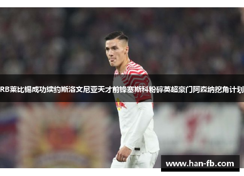 RB莱比锡成功续约斯洛文尼亚天才前锋塞斯科粉碎英超豪门阿森纳挖角计划
