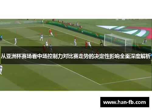 从亚洲杯赛场看中场控制力对比赛走势的决定性影响全面深度解析