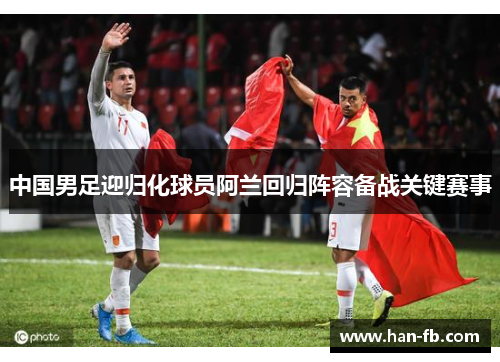 中国男足迎归化球员阿兰回归阵容备战关键赛事