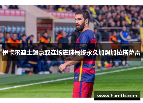 伊卡尔迪土超豪取连场进球最终永久加盟加拉塔萨雷