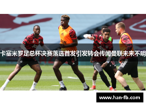 卡塞米罗足总杯决赛落选首发引发转会传闻曼联未来不明