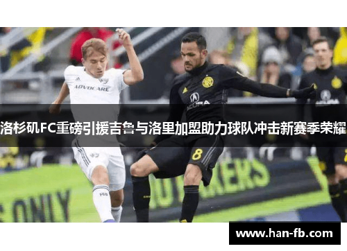 洛杉矶FC重磅引援吉鲁与洛里加盟助力球队冲击新赛季荣耀