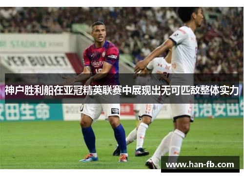 神户胜利船在亚冠精英联赛中展现出无可匹敌整体实力