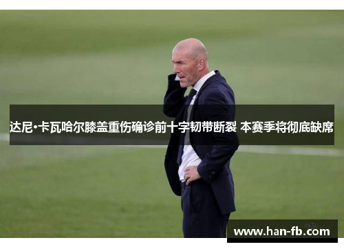 达尼·卡瓦哈尔膝盖重伤确诊前十字韧带断裂 本赛季将彻底缺席