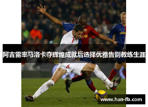 阿吉雷率马洛卡夺辉煌成就后选择优雅告别教练生涯