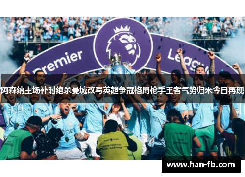 阿森纳主场补时绝杀曼城改写英超争冠格局枪手王者气势归来今日再现