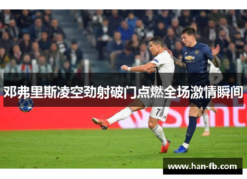 邓弗里斯凌空劲射破门点燃全场激情瞬间