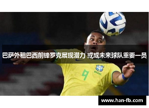巴萨外租巴西前锋罗克展现潜力 或成未来球队重要一员