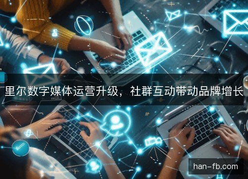 里尔数字媒体运营升级，社群互动带动品牌增长