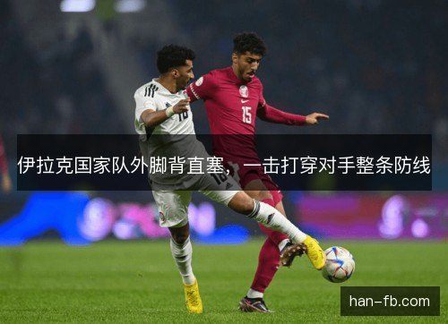 伊拉克国家队外脚背直塞，一击打穿对手整条防线